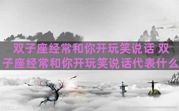 双子座经常和你开玩笑说话 双子座经常和你开玩笑说话代表什么